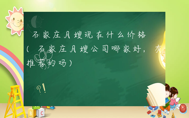 石家庄月嫂现在什么价格 (石家庄月嫂公司哪家好,有推荐的吗)